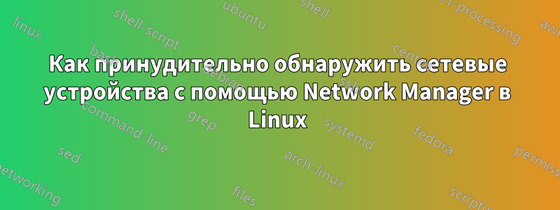 Как принудительно обнаружить сетевые устройства с помощью Network Manager в Linux