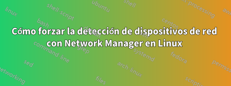 Cómo forzar la detección de dispositivos de red con Network Manager en Linux