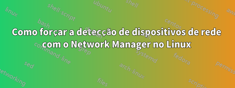 Como forçar a detecção de dispositivos de rede com o Network Manager no Linux