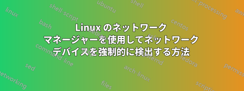 Linux のネットワーク マネージャーを使用してネットワーク デバイスを強制的に検出する方法