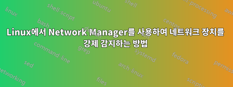 Linux에서 Network Manager를 사용하여 네트워크 장치를 강제 감지하는 방법