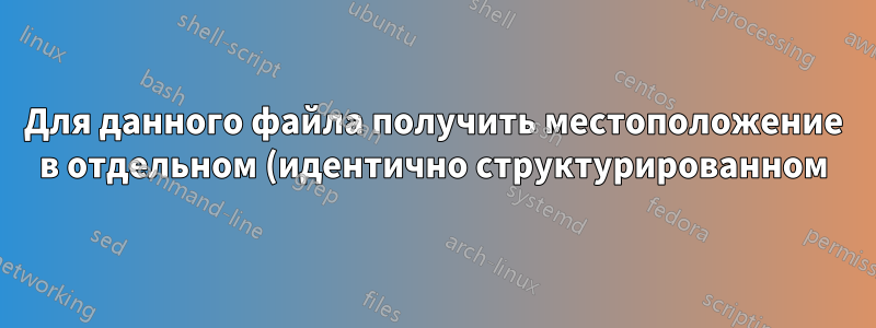 Для данного файла получить местоположение в отдельном (идентично структурированном) каталоге?