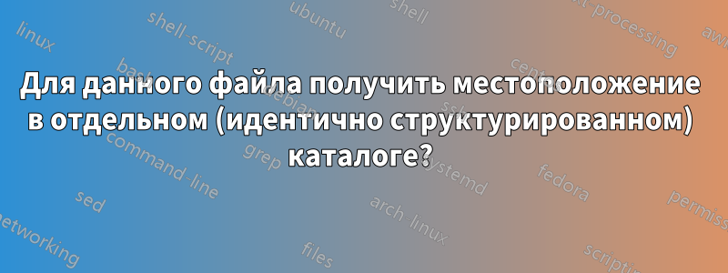 Для данного файла получить местоположение в отдельном (идентично структурированном) каталоге?