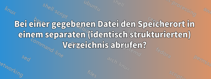 Bei einer gegebenen Datei den Speicherort in einem separaten (identisch strukturierten) Verzeichnis abrufen?