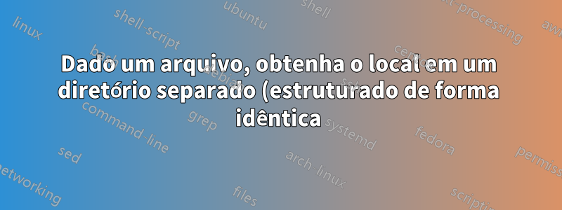 Dado um arquivo, obtenha o local em um diretório separado (estruturado de forma idêntica)?