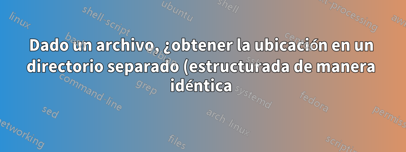 Dado un archivo, ¿obtener la ubicación en un directorio separado (estructurada de manera idéntica)?