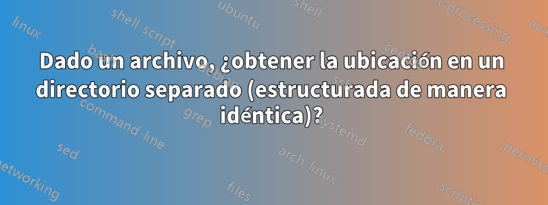 Dado un archivo, ¿obtener la ubicación en un directorio separado (estructurada de manera idéntica)?