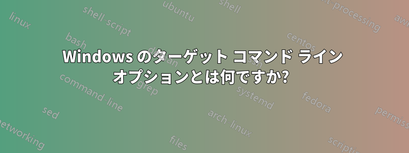 Windows のターゲット コマンド ライン オプションとは何ですか? 