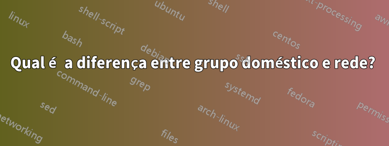 Qual é a diferença entre grupo doméstico e rede?