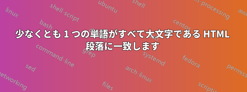 少なくとも 1 つの単語がすべて大文字である HTML 段落に一致します