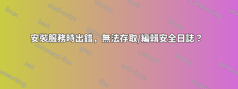 安裝服務時出錯，無法存取/編輯安全日誌？ 