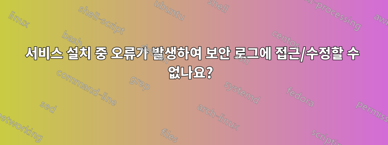 서비스 설치 중 오류가 발생하여 보안 로그에 접근/수정할 수 없나요? 