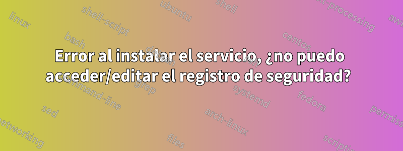 Error al instalar el servicio, ¿no puedo acceder/editar el registro de seguridad? 