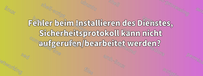 Fehler beim Installieren des Dienstes, Sicherheitsprotokoll kann nicht aufgerufen/bearbeitet werden? 