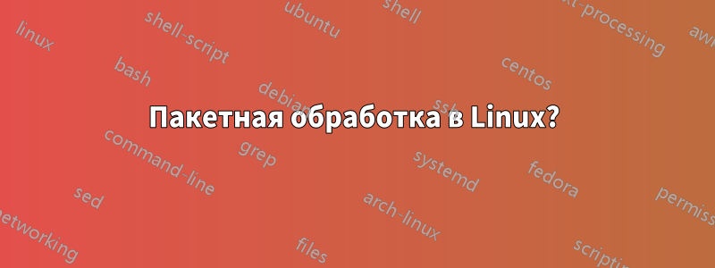 Пакетная обработка в Linux?