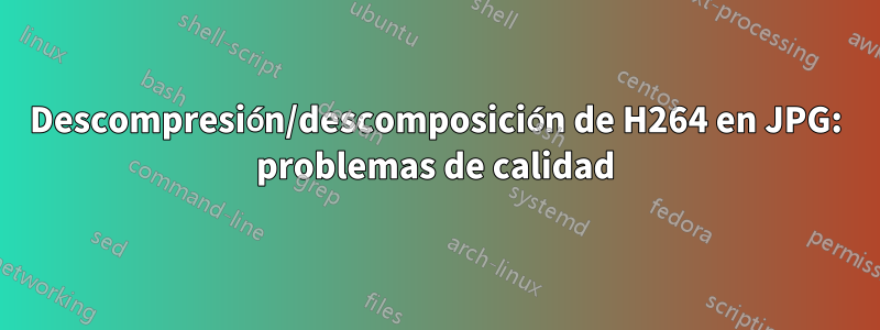 Descompresión/descomposición de H264 en JPG: problemas de calidad