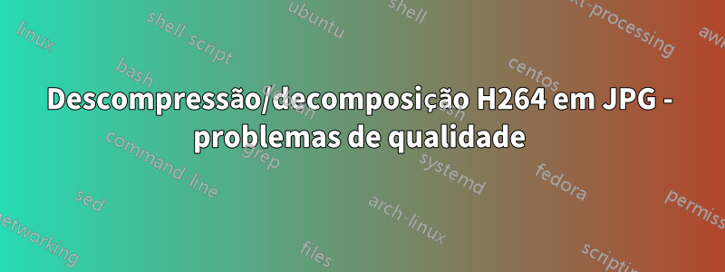 Descompressão/decomposição H264 em JPG - problemas de qualidade