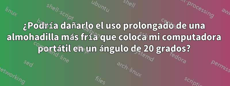 ¿Podría dañarlo el uso prolongado de una almohadilla más fría que coloca mi computadora portátil en un ángulo de 20 grados?