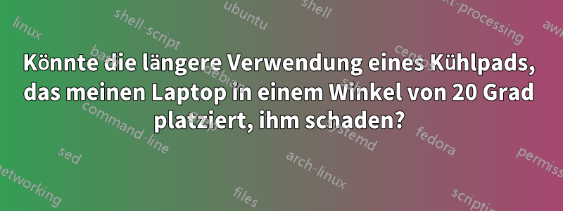 Könnte die längere Verwendung eines Kühlpads, das meinen Laptop in einem Winkel von 20 Grad platziert, ihm schaden?