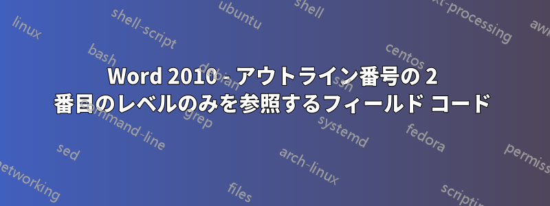 Word 2010 - アウトライン番号の 2 番目のレベルのみを参照するフィールド コード