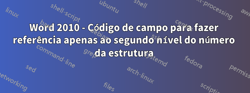 Word 2010 - Código de campo para fazer referência apenas ao segundo nível do número da estrutura