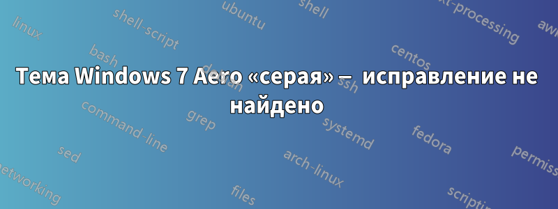 Тема Windows 7 Aero «серая» — исправление не найдено