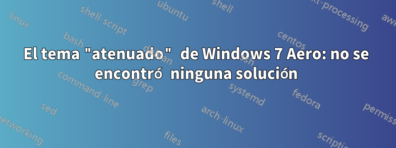 El tema "atenuado" de Windows 7 Aero: no se encontró ninguna solución