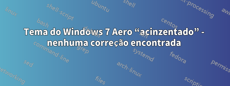 Tema do Windows 7 Aero “acinzentado” - nenhuma correção encontrada