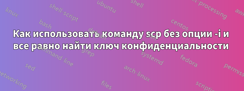 Как использовать команду scp без опции -i и все равно найти ключ конфиденциальности