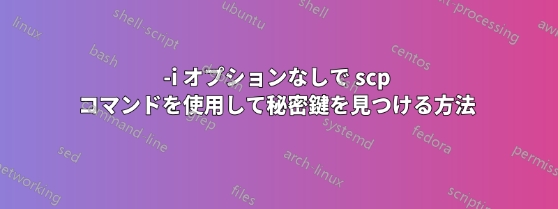 -i オプションなしで scp コマンドを使用して秘密鍵を見つける方法