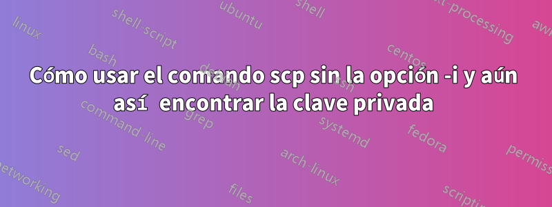 Cómo usar el comando scp sin la opción -i y aún así encontrar la clave privada