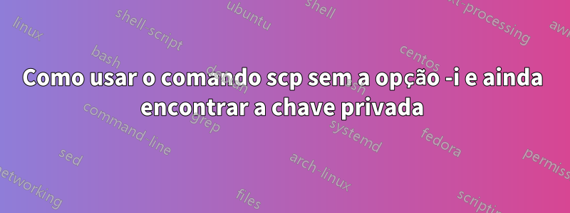 Como usar o comando scp sem a opção -i e ainda encontrar a chave privada