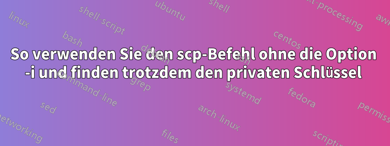 So verwenden Sie den scp-Befehl ohne die Option -i und finden trotzdem den privaten Schlüssel