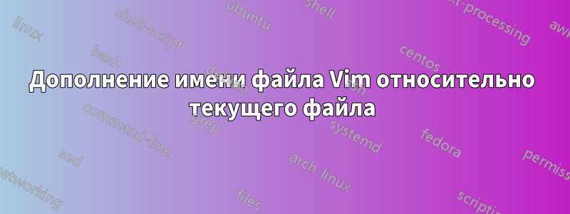 Дополнение имени файла Vim относительно текущего файла