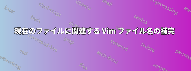 現在のファイルに関連する Vim ファイル名の補完