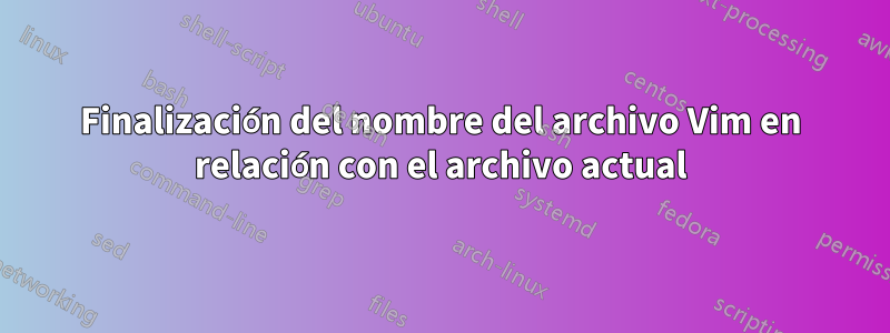 Finalización del nombre del archivo Vim en relación con el archivo actual