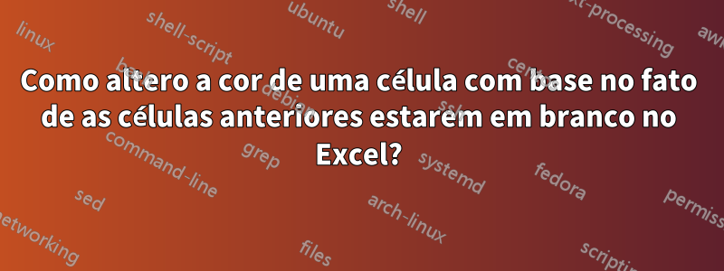 Como altero a cor de uma célula com base no fato de as células anteriores estarem em branco no Excel?