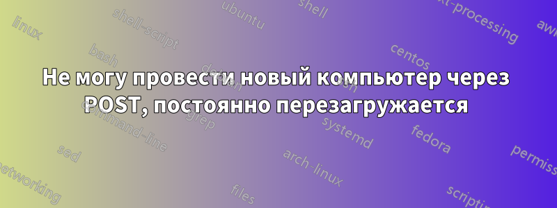 Не могу провести новый компьютер через POST, постоянно перезагружается