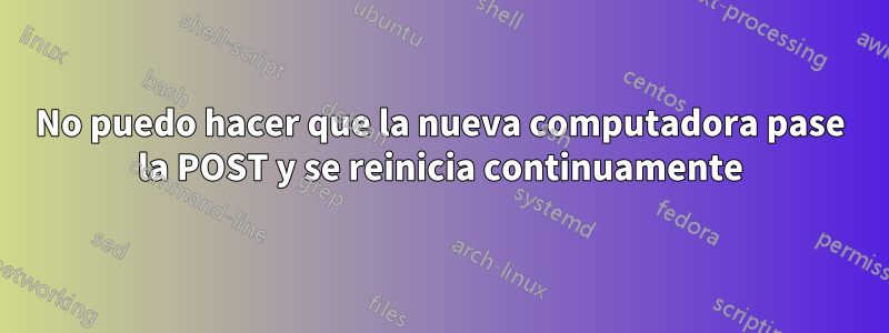 No puedo hacer que la nueva computadora pase la POST y se reinicia continuamente