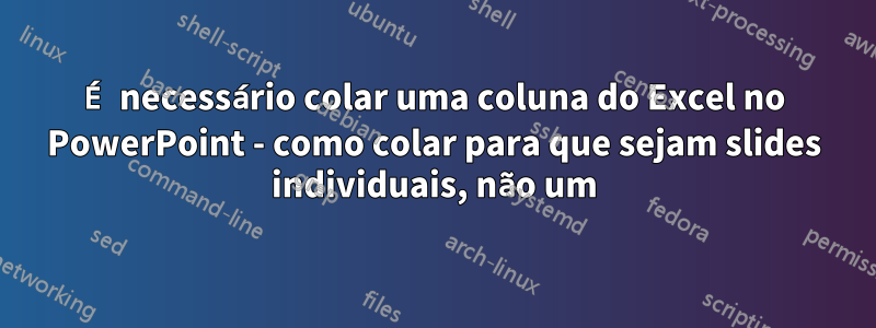 É necessário colar uma coluna do Excel no PowerPoint - como colar para que sejam slides individuais, não um