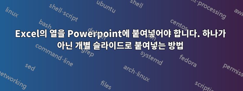 Excel의 열을 Powerpoint에 붙여넣어야 합니다. 하나가 아닌 개별 슬라이드로 붙여넣는 방법