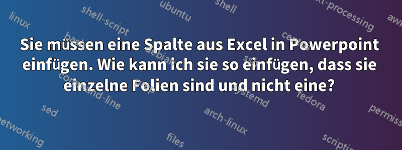 Sie müssen eine Spalte aus Excel in Powerpoint einfügen. Wie kann ich sie so einfügen, dass sie einzelne Folien sind und nicht eine?