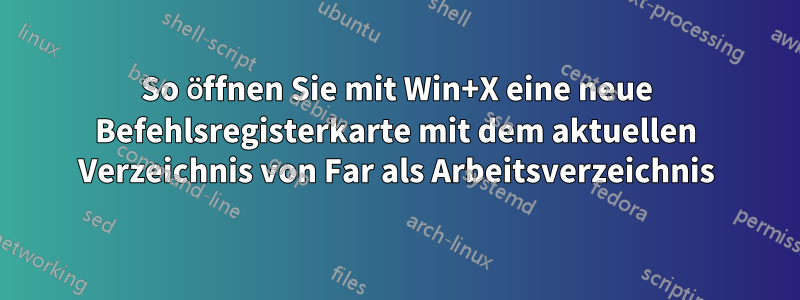 So öffnen Sie mit Win+X eine neue Befehlsregisterkarte mit dem aktuellen Verzeichnis von Far als Arbeitsverzeichnis