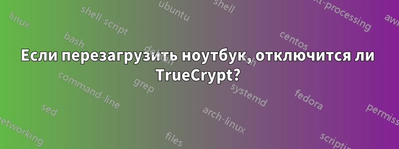 Если перезагрузить ноутбук, отключится ли TrueCrypt?