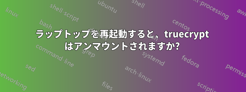 ラップトップを再起動すると、truecrypt はアンマウントされますか?