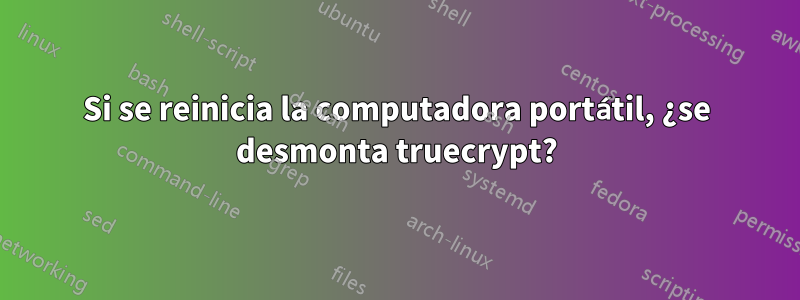 Si se reinicia la computadora portátil, ¿se desmonta truecrypt?