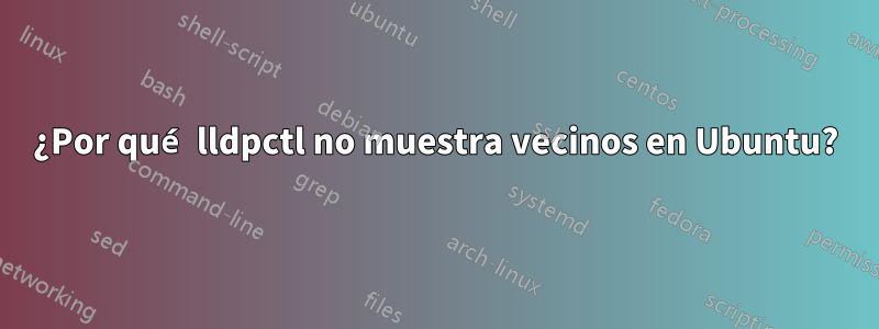 ¿Por qué lldpctl no muestra vecinos en Ubuntu?