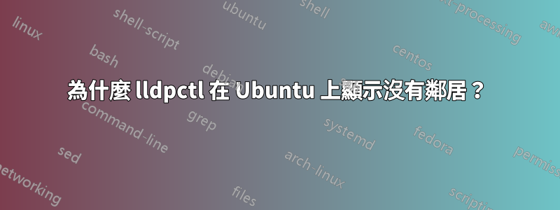 為什麼 lldpctl 在 Ubuntu 上顯示沒有鄰居？