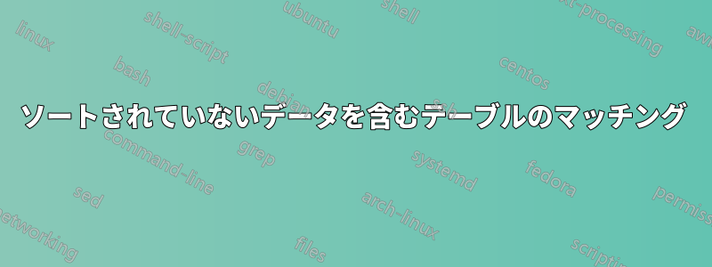 ソートされていないデータを含むテーブルのマッチング