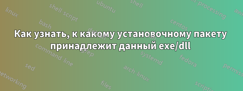 Как узнать, к какому установочному пакету принадлежит данный exe/dll